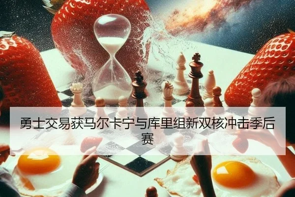 勇士交易获马尔卡宁与库里组新双核冲击季后赛