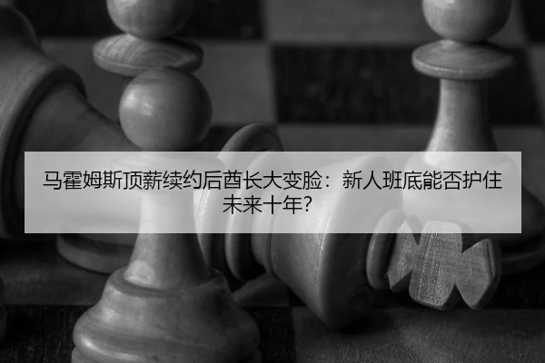 马霍姆斯顶薪续约后酋长大变脸：新人班底能否护住未来十年？