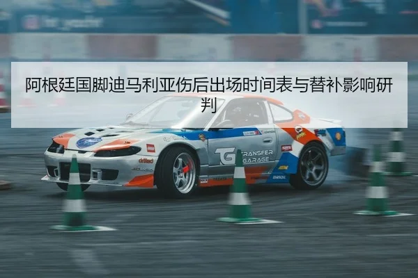 阿根廷国脚迪马利亚伤后出场时间表与替补影响研判